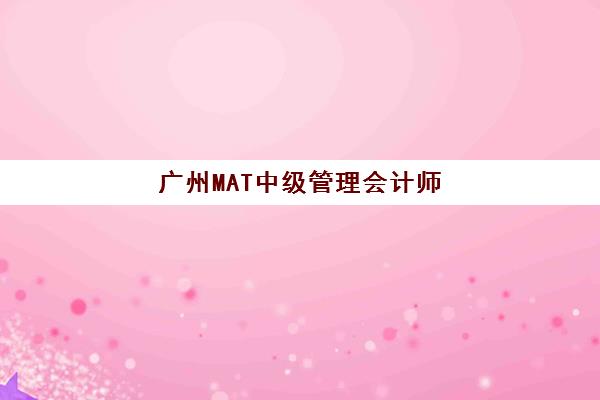 广州MAT中级管理会计师经典课程辅导培训机构哪家好？2025年权威排名、择校指南与成功案例全解析