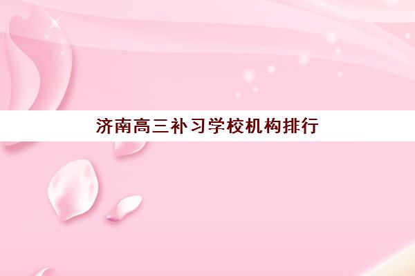 济南高三补习学校机构排行榜前十名有哪些？2025年最新十大机构权威评测与择校指南全解析