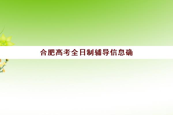 合肥高考全日制辅导信息确认几点截止？2026年报名流程与机构时间规划指南