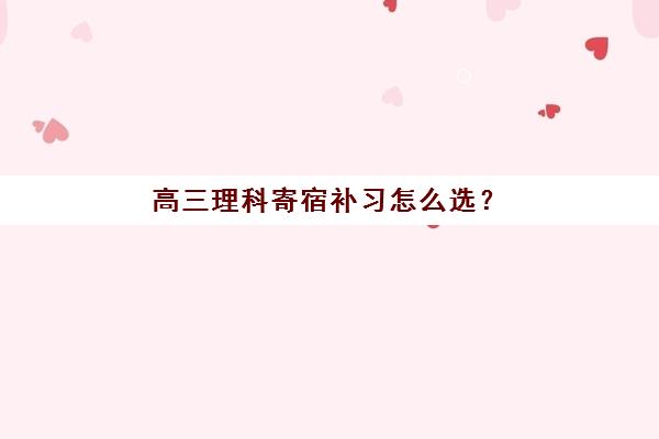 高三理科寄宿补习怎么选？南昌培训机构2025年全托基地对比、择校指南与避坑攻略