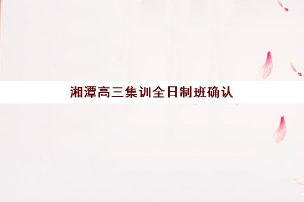 湘潭高三集训全日制班确认现场确认时间如何安排？2025年最新指南与流程解析