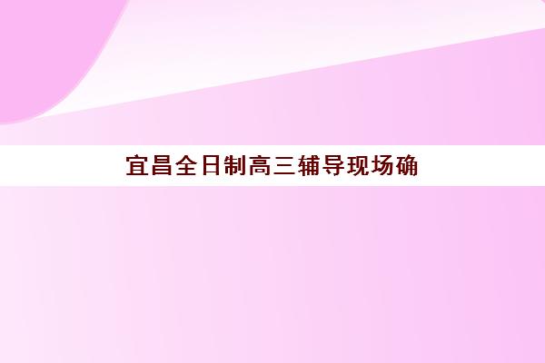 宜昌全日制高三辅导现场确认时间2025年如何安排？最新官方时间表与报名全流程指南