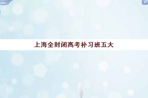 上海全封闭高考补习班五大机构服务白皮书如何获取？2025年权威机构课程特色、性价比分析与择校全指南