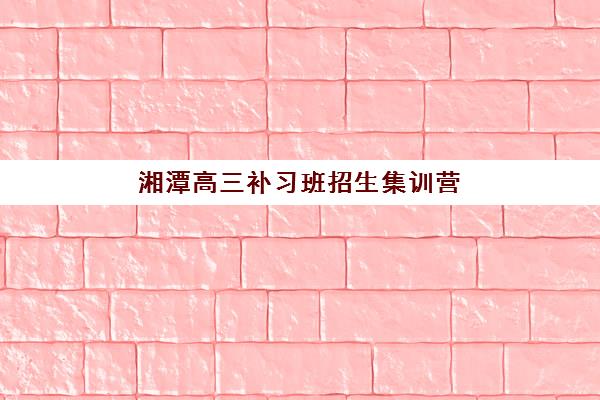 湘潭高三补习班招生集训营排名榜如何查询？2025年最新TOP5学校权威评测与择校避坑全指南