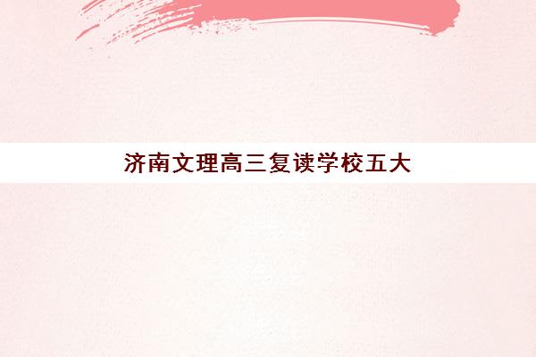 济南文理高三复读学校五大机构如何选？2025年服务白皮书与择校指南全解析