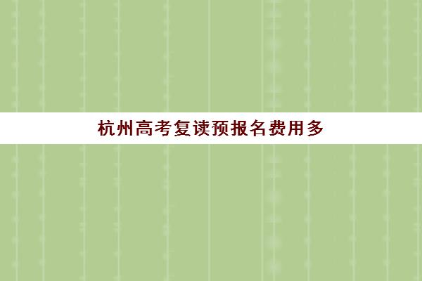 杭州高考复读预报名费用多少钱？2025年各机构费用明细与择校省钱全指南