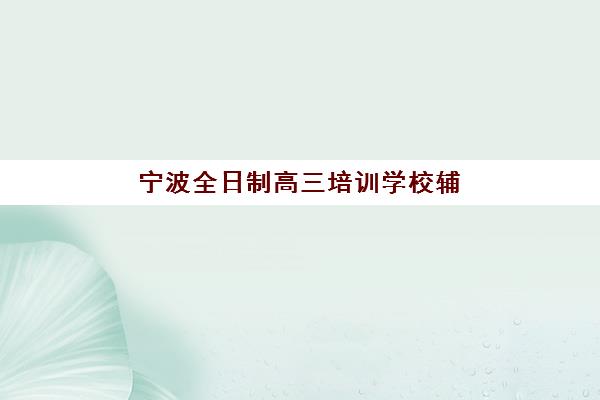 宁波全日制高三培训学校辅导机构如何选？五大关键指标与封闭式集训营全攻略