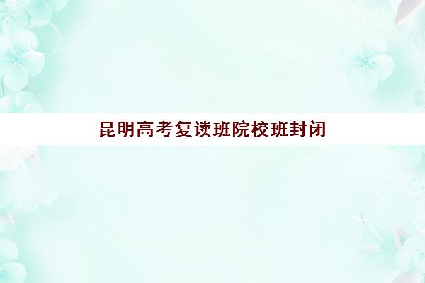 昆明高考复读班院校班封闭管理多少钱一个月？2025年收费标准明细、选择策略与性价比全解析