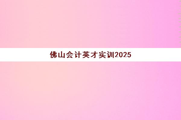 佛山会计英才实训2025年考什么？全面解析考试内容与高效备考策略