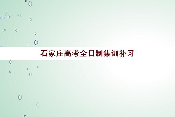 石家庄高考全日制集训补习封闭式集训营怎么选？2025年五大机构教学模式与择校指南