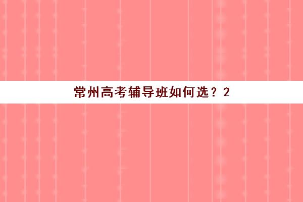 常州高考辅导班如何选？2025年考试时间、考点分布与择班全攻略