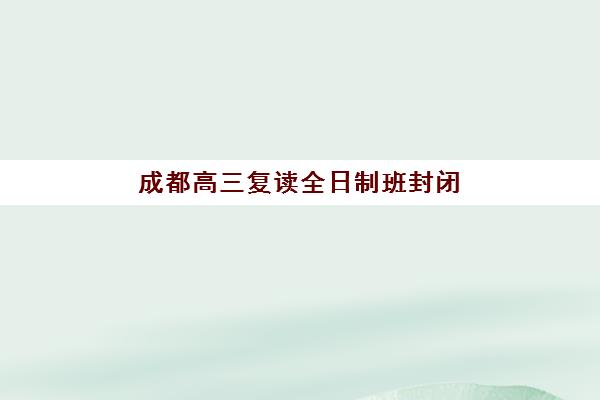 成都高三复读全日制班封闭式集训营有哪些地方？2025年最新权威排名前十解读与科学择校避坑全指南