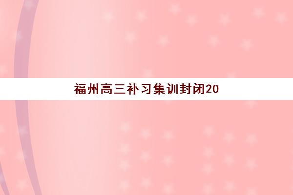 福州高三补习集训封闭2025年报名情况全解析，如何选择适合的封闭集训班？