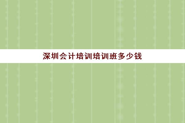 深圳会计培训培训班多少钱一个月如何查询？2023年各机构收费明细、性价比分析与选择指南