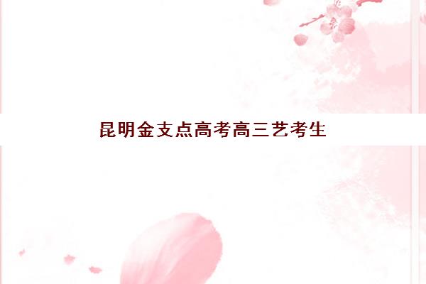 昆明金支点高考高三艺考生文化培训班收费价格多少钱？2025年收费标准全面解析与高性价比报读指南