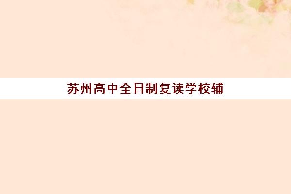 苏州高中全日制复读学校辅导班哪个比较好一点？2025年权威排名与个性化择校全攻略