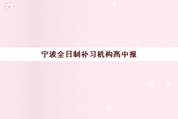 宁波全日制补习机构高中报名2025报名时间如何安排？最新政策解读、关键时间节点与一站式报名指南