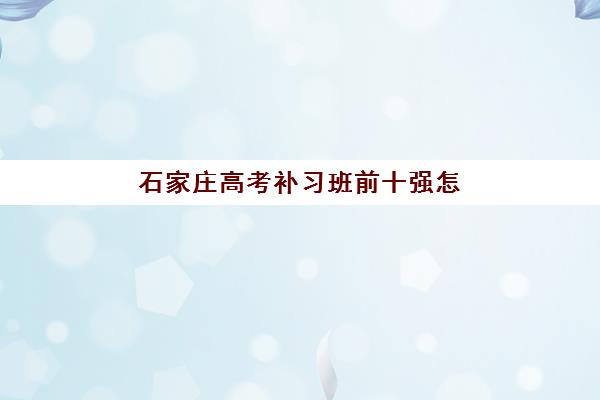 石家庄高考补习班前十强怎么选？2025年最新排名与择校全攻略指南