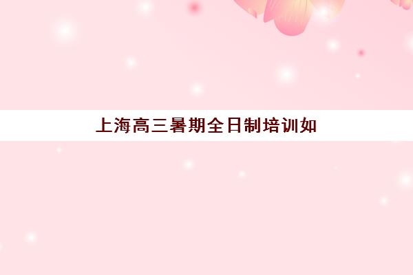 上海高三暑期全日制培训如何选？预报名指南与考点查询官网详解