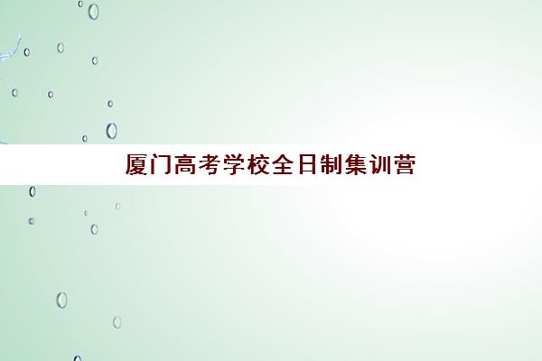 厦门高考学校全日制集训营哪个比较好一点？2025年择校指南与收费标准全解析