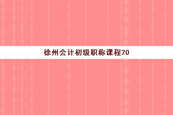 徐州会计初级职称课程2025年时间公布如何安排？最新考试日程、报名流程与备考全攻略
