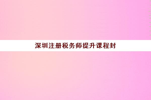 深圳注册税务师提升课程封闭式集训营有哪些机构？2025年权威排名榜单、择校标准与成功案例深度解析