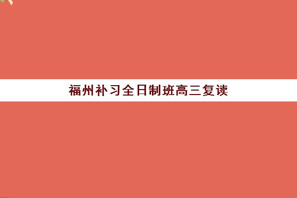 福州补习全日制班高三复读封闭学校有哪些学校？2025年最新权威排名与择校全攻略
