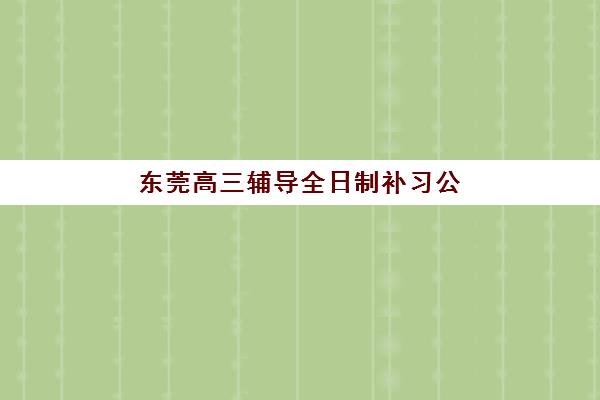 东莞高三辅导全日制补习公布时间2025年如何查询？最新官方日程、头部机构时间对比与报名全流程指南