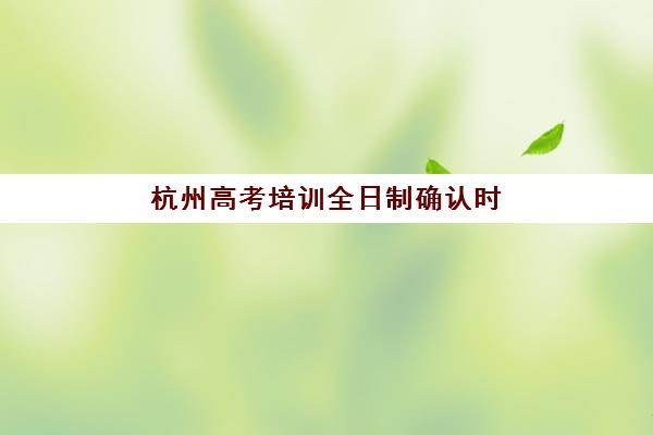 杭州高考培训全日制确认时间如何安排？2025年最新现场确认流程与备考指南