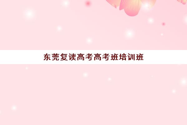 东莞复读高考高考班培训班哪家好多少钱？2025年最新机构排名与费用全解析