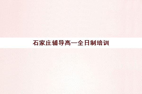 石家庄辅导高一全日制培训学校排名前十名：2025年学费解析、择校指南与避坑攻略