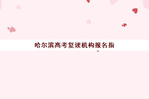 哈尔滨高考复读机构报名指南：关键时间节点与各校联系方式全解析
