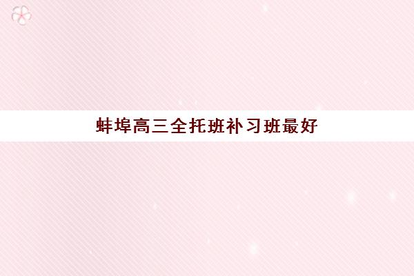 蚌埠高三全托班补习班最好辅导学校是哪个如何选择？2025年最新排名、择校技巧与成功案例全解析