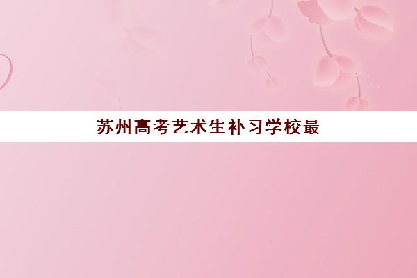 苏州高考艺术生补习学校最好辅导学校有哪些？2025年最新权威排名解析、择校策略与成功案例全指南