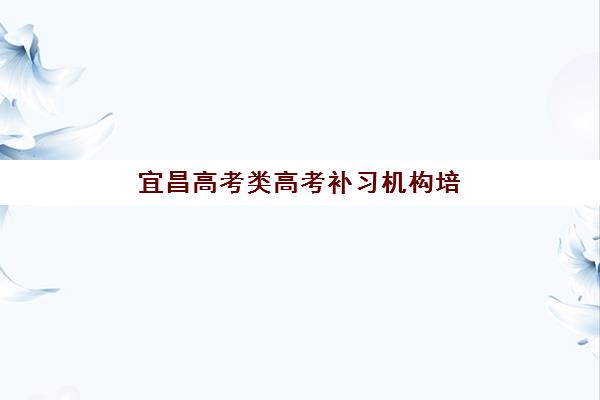 宜昌高考类高考补习机构培训学校排名榜前十名怎么选？2025最新收费标准、择校指南与提分案例全解析