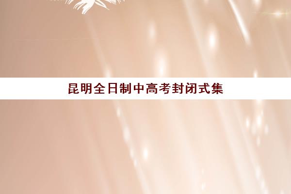 昆明全日制中高考封闭式集训营有哪些学校？2025年最新权威榜单解析与科学择校全指南