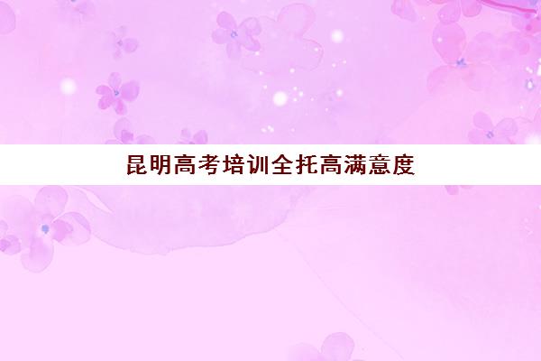 昆明高考培训全托高满意度机构TOP5：2025年家长口碑与择校费用全解析