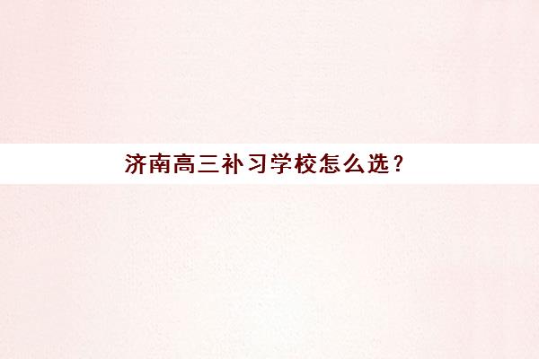 济南高三补习学校怎么选？五大机构特色服务与真实案例深度解析