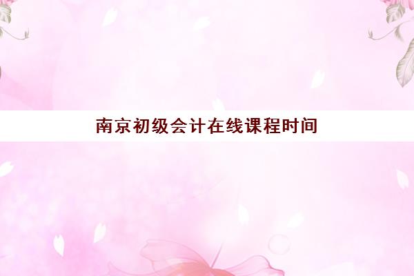 南京初级会计在线课程时间2025年公布了吗？最新课程安排与备考全攻略