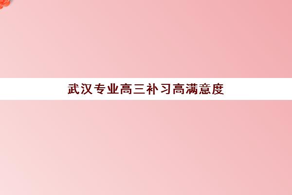 武汉专业高三补习高满意度机构TOP5如何选择？2025年权威榜单、各校特色解析与科学择校全指南