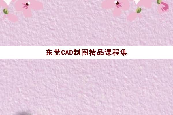 东莞CAD制图精品课程集训营排名前十名学校如何选择？2025年权威榜单解析、择校标准与全程指南