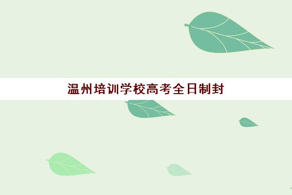 温州培训学校高考全日制封闭式集训营有哪些机构？2025年十大封闭式集训营实力对比与择校指南