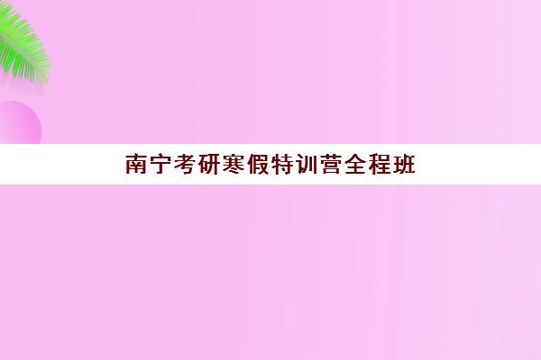 南宁考研寒假特训营全程班机构核心竞争力对比如何评估？2025年TOP5实力分析、择校指南与成功案例全解析