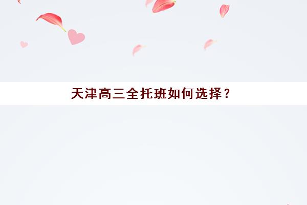 天津高三全托班如何选择？性价比之王竟是这家，附2025最新价目表