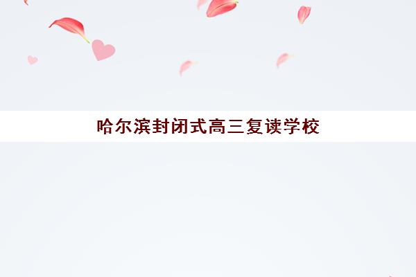 哈尔滨封闭式高三复读学校2025年报名人数多少？最新招生计划与择校指南全解析