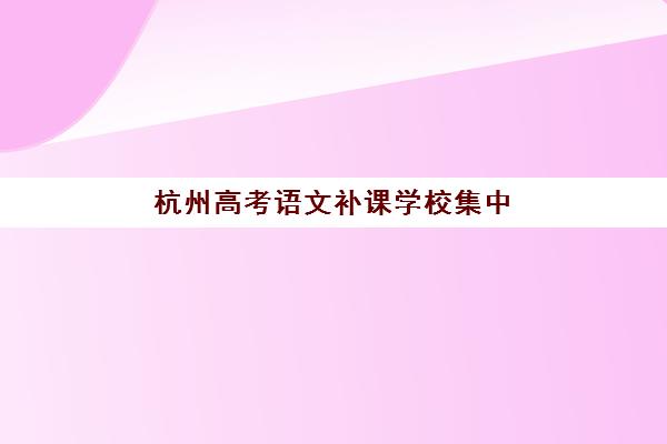 杭州高考语文补课学校集中训练营在哪报名？2025年报名渠道、机构选择与全程指南