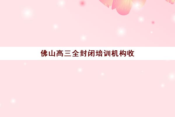 佛山高三全封闭培训机构收费标准解析：2025年十大机构价格对比与性价比指南