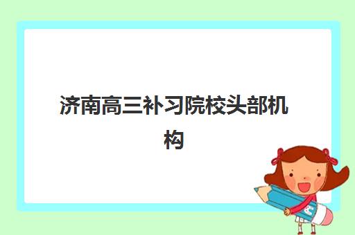 济南高三补习院校头部机构年度白皮书如何获取？2025年最新十大排名、数据解读与择校实战指南
