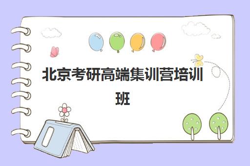 北京考研高端集训营培训班有哪些学校？2025年最新排名与择校指南全解析
