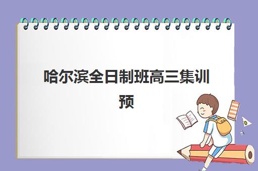 哈尔滨全日制班高三集训预报名费用多少钱啊？2025年各机构收费明细、性价比对比与择校全指南